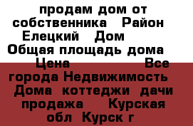 продам дом от собственника › Район ­ Елецкий › Дом ­ 112 › Общая площадь дома ­ 87 › Цена ­ 2 500 000 - Все города Недвижимость » Дома, коттеджи, дачи продажа   . Курская обл.,Курск г.